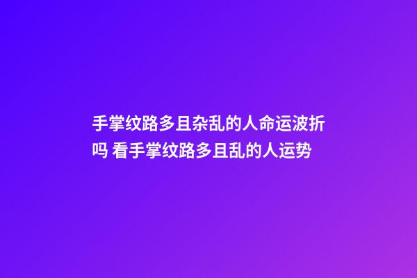 手掌纹路多且杂乱的人命运波折吗 看手掌纹路多且乱的人运势